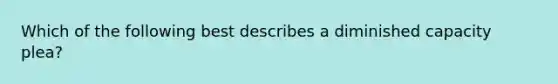 Which of the following best describes a diminished capacity plea?