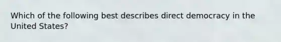 Which of the following best describes direct democracy in the United States?