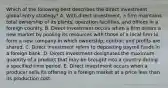 Which of the following best describes the direct investment global entry strategy? A. With direct investment, a firm maintains total ownership of its plants, operation facilities, and offices in a foreign country. B. Direct investment occurs when a firm enters a new market by pooling its resources with those of a local firm to form a new company in which ownership, control, and profits are shared. C. Direct investment refers to depositing payroll funds in a foreign bank. D. Direct investment designates the maximum quantity of a product that may be brought into a country during a specified time period. E. Direct investment occurs when a producer sells its offering in a foreign market at a price less than its production cost.