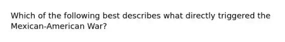 Which of the following best describes what directly triggered the Mexican-American War?