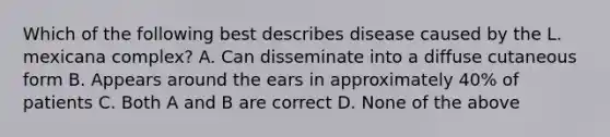 Which of the following best describes disease caused by the L. mexicana complex? A. Can disseminate into a diffuse cutaneous form B. Appears around the ears in approximately 40% of patients C. Both A and B are correct D. None of the above