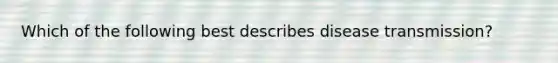 Which of the following best describes disease transmission?