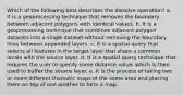 Which of the following best describes the dissolve operation? a. It is a geoprocessing technique that removes the boundary between adjacent polygons with identical values. b. It is a geoprocessing technique that combines adjacent polygon datasets into a single dataset without removing the boundary lines between appended layers. c. It is a spatial query that selects all features in the target layer that share a common locale with the source layer. d. It is a spatial query technique that requires the user to specify some distance value, which is then used to buffer the source layer. e. It is the process of taking two or more different thematic maps of the same area and placing them on top of one another to form a map.