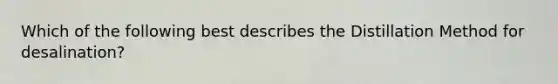 Which of the following best describes the Distillation Method for desalination?