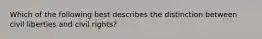 Which of the following best describes the distinction between civil liberties and civil rights?