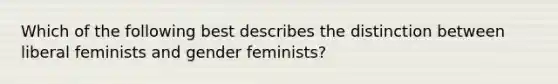 Which of the following best describes the distinction between liberal feminists and gender feminists?