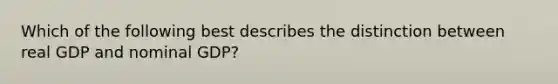 Which of the following best describes the distinction between real GDP and nominal GDP?