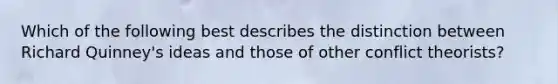 Which of the following best describes the distinction between Richard Quinney's ideas and those of other conflict theorists?