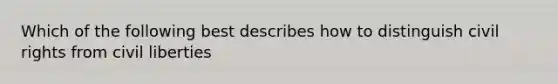 Which of the following best describes how to distinguish civil rights from civil liberties