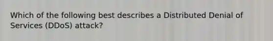 Which of the following best describes a Distributed Denial of Services (DDoS) attack?