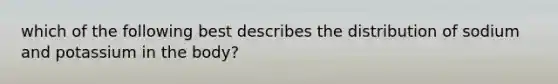 which of the following best describes the distribution of sodium and potassium in the body?