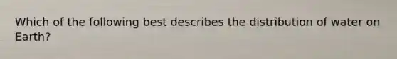 Which of the following best describes the distribution of water on Earth?