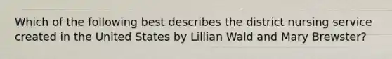 Which of the following best describes the district nursing service created in the United States by Lillian Wald and Mary Brewster?