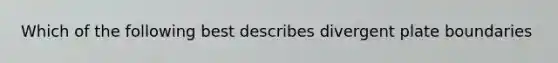 Which of the following best describes divergent plate boundaries