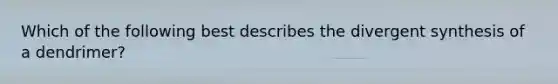 Which of the following best describes the divergent synthesis of a dendrimer?