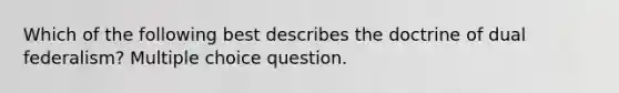 Which of the following best describes the doctrine of dual federalism? Multiple choice question.