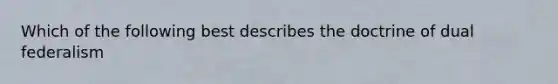 Which of the following best describes the doctrine of dual federalism