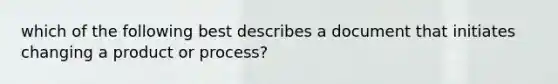 which of the following best describes a document that initiates changing a product or process?