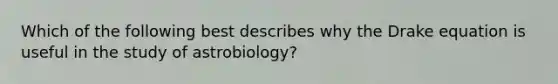 Which of the following best describes why the Drake equation is useful in the study of astrobiology?