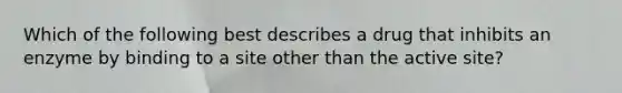 Which of the following best describes a drug that inhibits an enzyme by binding to a site other than the active site?