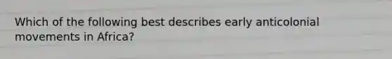 Which of the following best describes early anticolonial movements in Africa?