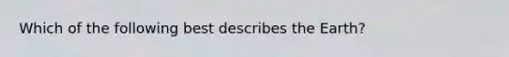 Which of the following best describes the Earth?