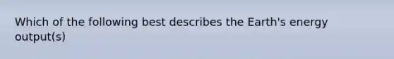 Which of the following best describes the Earth's energy output(s)