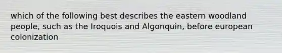 which of the following best describes the eastern woodland people, such as the Iroquois and Algonquin, before european colonization