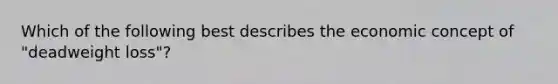 Which of the following best describes the economic concept of "deadweight loss"?