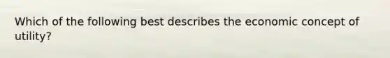 Which of the following best describes the economic concept of utility?