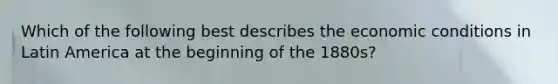 Which of the following best describes the economic conditions in Latin America at the beginning of the 1880s?