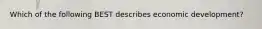 Which of the following BEST describes economic development?