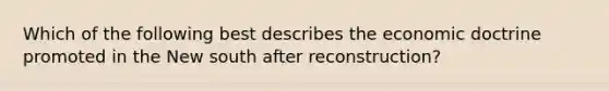 Which of the following best describes the economic doctrine promoted in the New south after reconstruction?