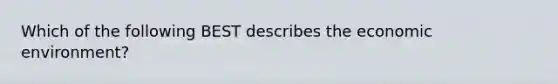 Which of the following BEST describes the economic environment?