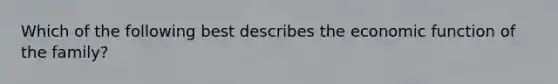 Which of the following best describes the economic function of the family?