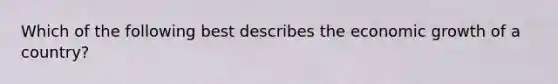 Which of the following best describes the economic growth of a country?