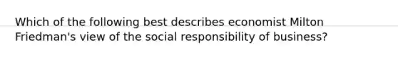 Which of the following best describes economist Milton Friedman's view of the social responsibility of business?