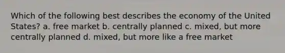 Which of the following best describes the economy of the United States? a. free market b. centrally planned c. mixed, but more centrally planned d. mixed, but more like a free market