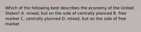 Which of the following best describes the economy of the United States? A. mixed, but on the side of centrally planned B. free market C. centrally planned D. mixed, but on the side of free market