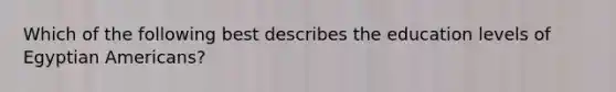 Which of the following best describes the education levels of Egyptian Americans?