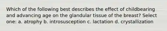 Which of the following best describes the effect of childbearing and advancing age on the glandular tissue of the breast? Select one: a. atrophy b. introsusception c. lactation d. crystallization