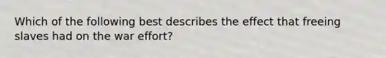 Which of the following best describes the effect that freeing slaves had on the war effort?