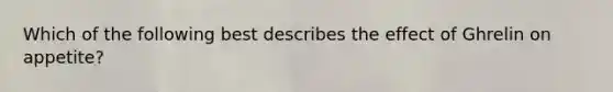 Which of the following best describes the effect of Ghrelin on appetite?