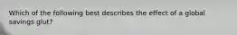 Which of the following best describes the effect of a global savings​ glut?