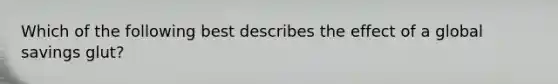 Which of the following best describes the effect of a global savings​ glut?
