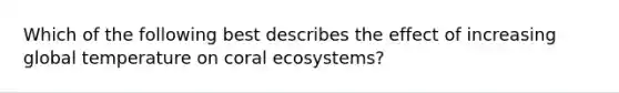 Which of the following best describes the effect of increasing global temperature on coral ecosystems?