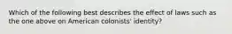 Which of the following best describes the effect of laws such as the one above on American colonists' identity?