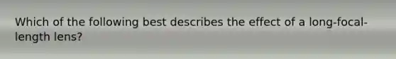 Which of the following best describes the effect of a long-focal-length lens?