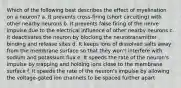 Which of the following best describes the effect of myelination on a neuron? a. It prevents cross-firing (short circuiting) with other nearby neurons b. It prevents false firing of the nerve impulse due to the electrical influence of other nearby neurons c. It deactivates the neuron by blocking the neurotransmitter binding and release sites d. It keeps ions of dissolved salts away from the membrane surface so that they won't interfere with sodium and potassium flux e. It speeds the rate of the neuron's impulse by trapping and holding ions close to the membrane surface f. It speeds the rate of the neuron's impulse by allowing the voltage-gated ion channels to be spaced further apart