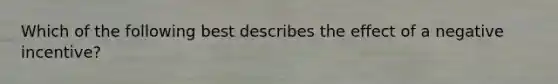 Which of the following best describes the effect of a negative incentive?